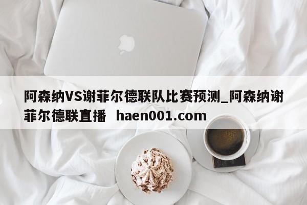 阿森纳VS谢菲尔德联队比赛预测_阿森纳谢菲尔德联直播  haen001.com