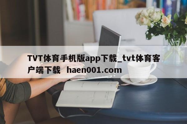 TVT体育手机版app下载_tvt体育客户端下载  haen001.com