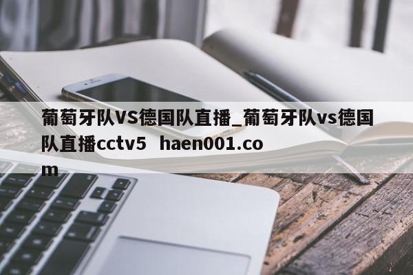 葡萄牙队VS德国队直播_葡萄牙队vs德国队直播cctv5  haen001.com