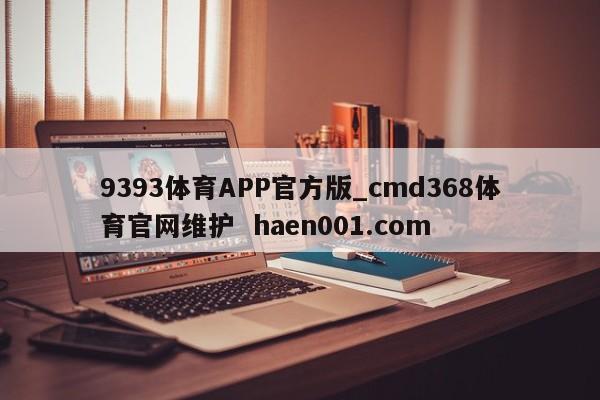 9393体育APP官方版_cmd368体育官网维护  haen001.com