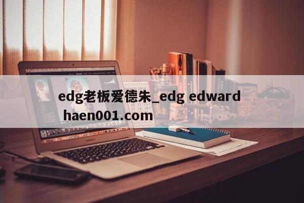 edg老板爱德朱_edg edward  haen001.com