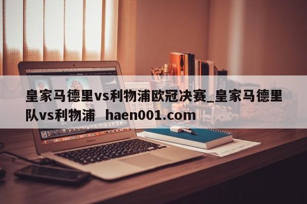 皇家马德里vs利物浦欧冠决赛_皇家马德里队vs利物浦  haen001.com