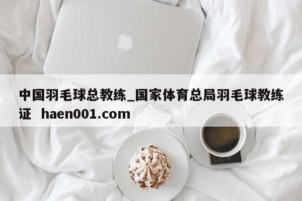 中国羽毛球总教练_国家体育总局羽毛球教练证  haen001.com